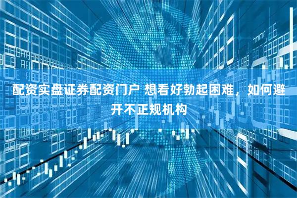 配资实盘证券配资门户 想看好勃起困难，如何避开不正规机构