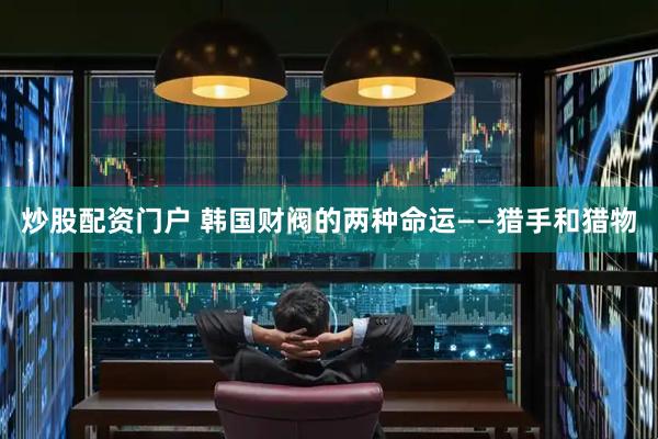 炒股配资门户 韩国财阀的两种命运——猎手和猎物