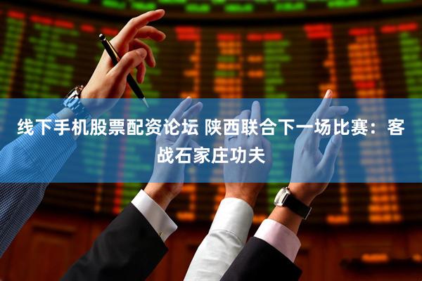 线下手机股票配资论坛 陕西联合下一场比赛：客战石家庄功夫
