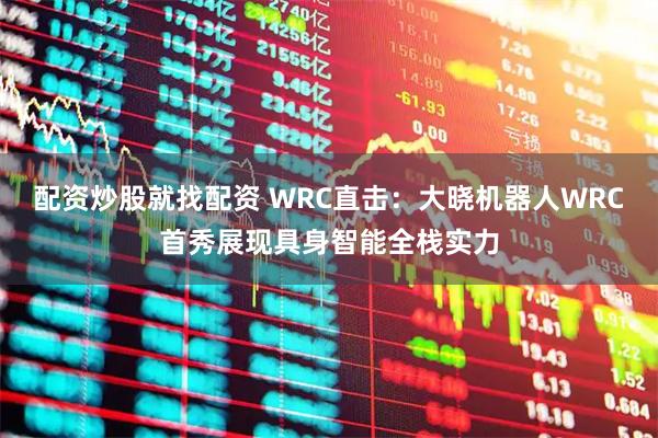 配资炒股就找配资 WRC直击：大晓机器人WRC首秀展现具身智能全栈实力
