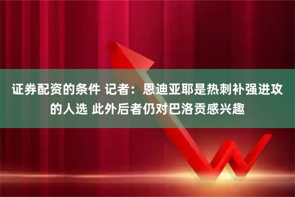 证券配资的条件 记者：恩迪亚耶是热刺补强进攻的人选 此外后者仍对巴洛贡感兴趣