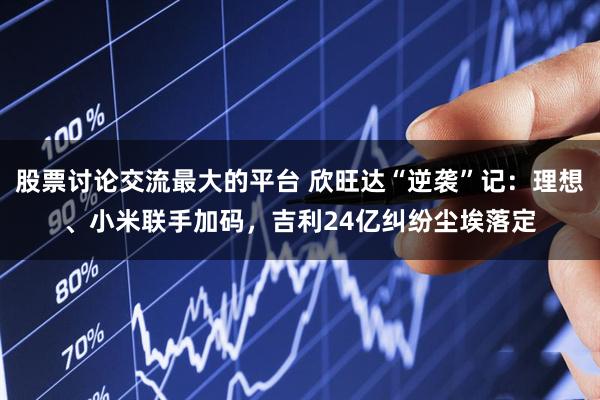 股票讨论交流最大的平台 欣旺达“逆袭”记：理想、小米联手加码，吉利24亿纠纷尘埃落定