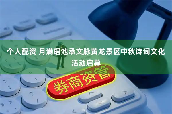 个人配资 月满瑶池承文脉黄龙景区中秋诗词文化活动启幕