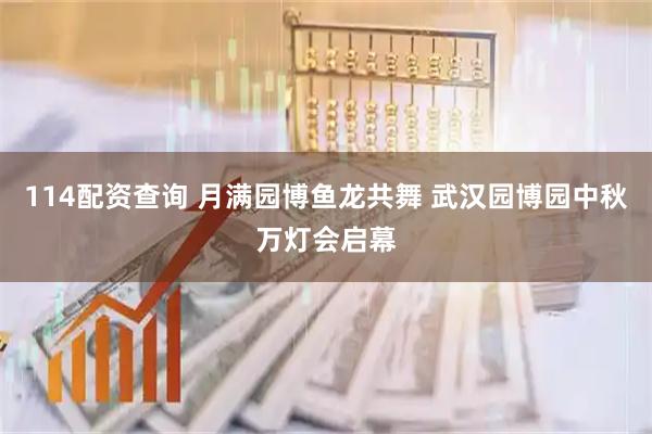 114配资查询 月满园博鱼龙共舞 武汉园博园中秋万灯会启幕